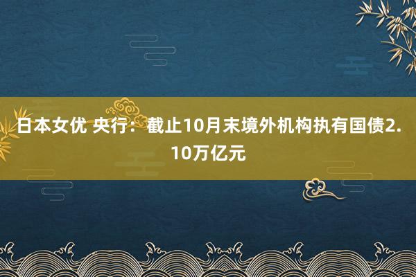 日本女优 央行：截止10月末境外机构执有国债2.10万亿元