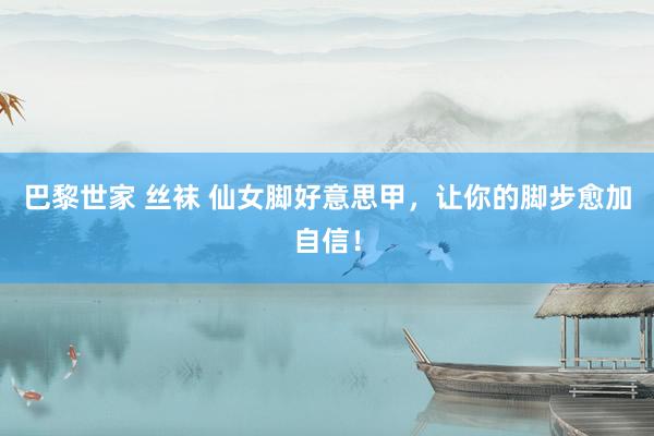 巴黎世家 丝袜 仙女脚好意思甲，让你的脚步愈加自信！