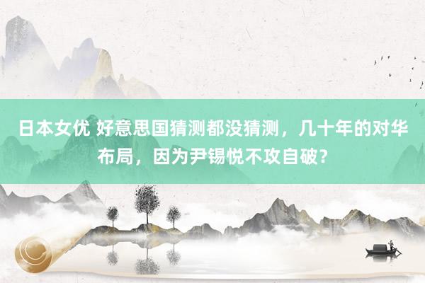 日本女优 好意思国猜测都没猜测，几十年的对华布局，因为尹锡悦不攻自破？