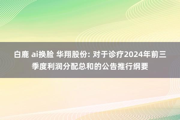 白鹿 ai换脸 华翔股份: 对于诊疗2024年前三季度利润分配总和的公告推行纲要
