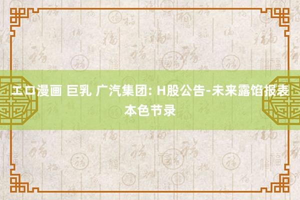 エロ漫画 巨乳 广汽集团: H股公告-未来露馅报表本色节录