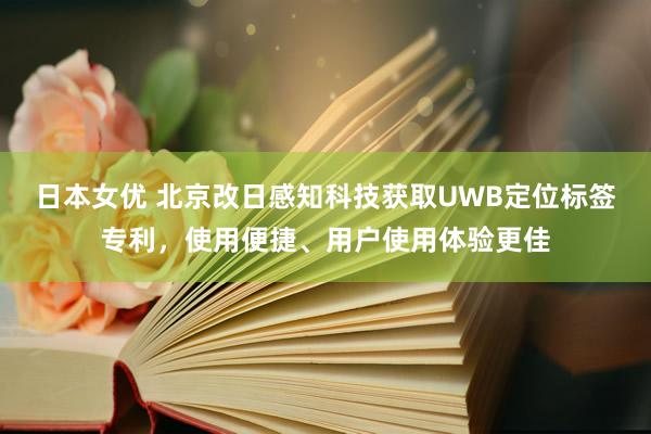 日本女优 北京改日感知科技获取UWB定位标签专利，使用便捷、用户使用体验更佳