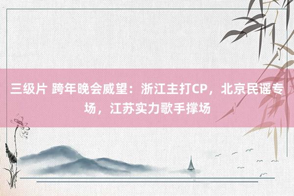 三级片 跨年晚会威望：浙江主打CP，北京民谣专场，江苏实力歌手撑场