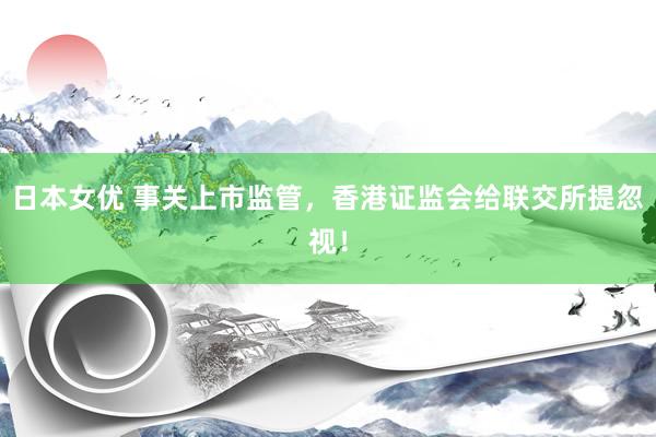 日本女优 事关上市监管，香港证监会给联交所提忽视！