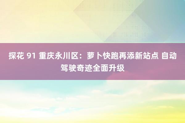探花 91 重庆永川区：萝卜快跑再添新站点 自动驾驶奇迹全面升级