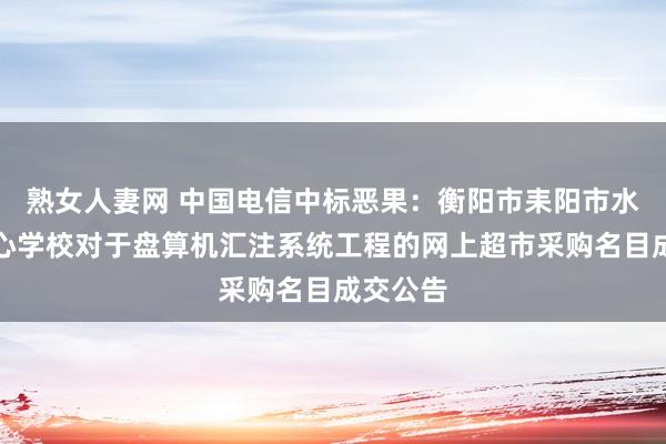 熟女人妻网 中国电信中标恶果：衡阳市耒阳市水东江中心学校对于盘算机汇注系统工程的网上超市采购名目成交公告