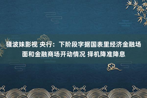 骚波妹影视 央行：下阶段字据国表里经济金融场面和金融商场开动情况 择机降准降息