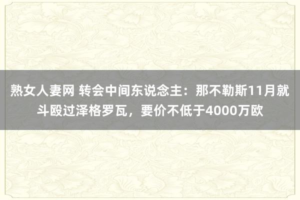 熟女人妻网 转会中间东说念主：那不勒斯11月就斗殴过泽格罗瓦，要价不低于4000万欧