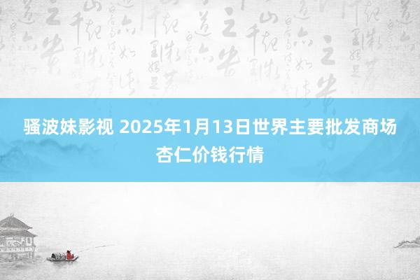 骚波妹影视 2025年1月13日世界主要批发商场杏仁价钱行情