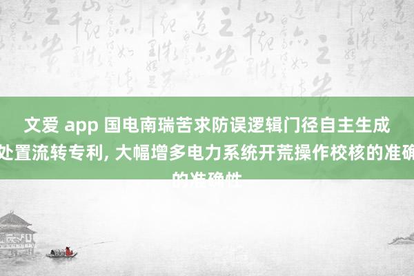 文爱 app 国电南瑞苦求防误逻辑门径自主生成与处置流转专利， 大幅增多电力系统开荒操作校核的准确性