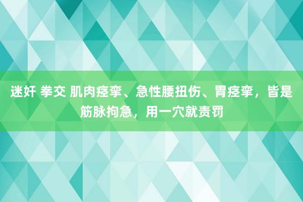 迷奸 拳交 肌肉痉挛、急性腰扭伤、胃痉挛，皆是筋脉拘急，用一穴就责罚