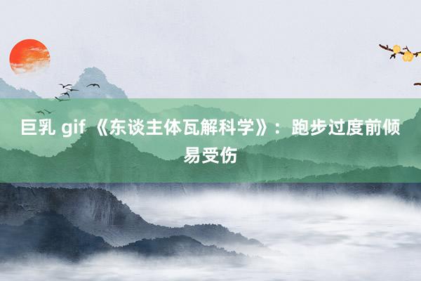 巨乳 gif 《东谈主体瓦解科学》：跑步过度前倾易受伤