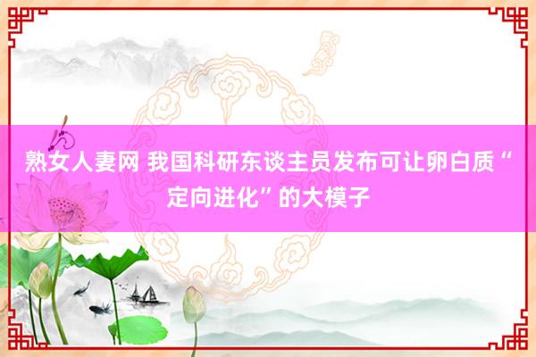 熟女人妻网 我国科研东谈主员发布可让卵白质“定向进化”的大模子