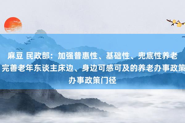 麻豆 民政部：加强普惠性、基础性、兜底性养老办事 完善老年东谈主床边、身边可感可及的养老办事政策门径