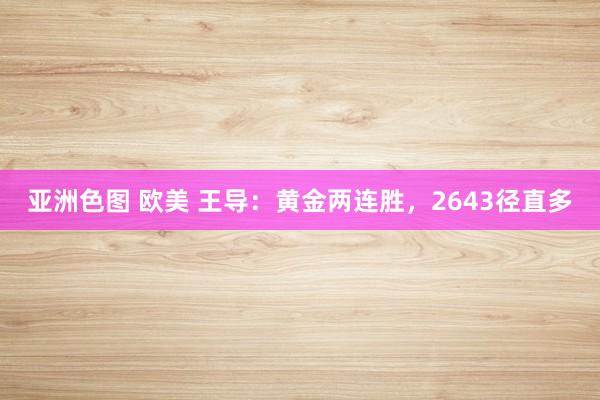 亚洲色图 欧美 王导：黄金两连胜，2643径直多