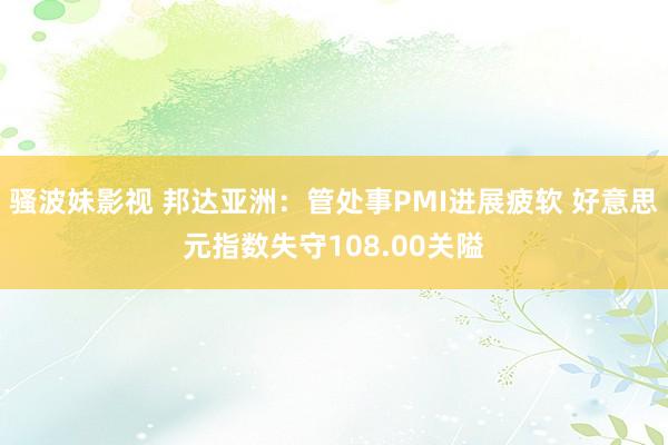 骚波妹影视 邦达亚洲：管处事PMI进展疲软 好意思元指数失守108.00关隘