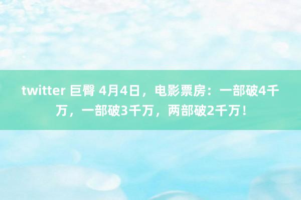 twitter 巨臀 4月4日，电影票房：一部破4千万，一部破3千万，两部破2千万！