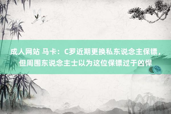 成人网站 马卡：C罗近期更换私东说念主保镖，但周围东说念主士以为这位保镖过于凶悍