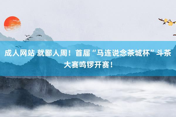成人网站 就鄙人周！首届“马连说念茶城杯”斗茶大赛鸣锣开赛！