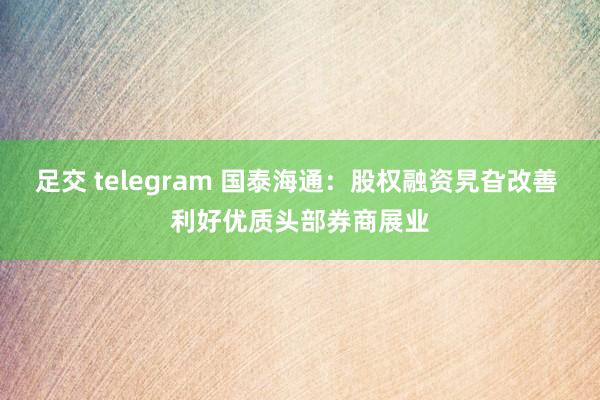 足交 telegram 国泰海通：股权融资旯旮改善 利好优质头部券商展业