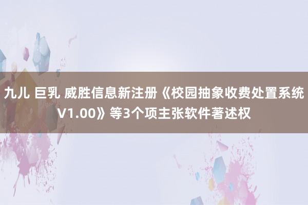 九儿 巨乳 威胜信息新注册《校园抽象收费处置系统V1.00》等3个项主张软件著述权