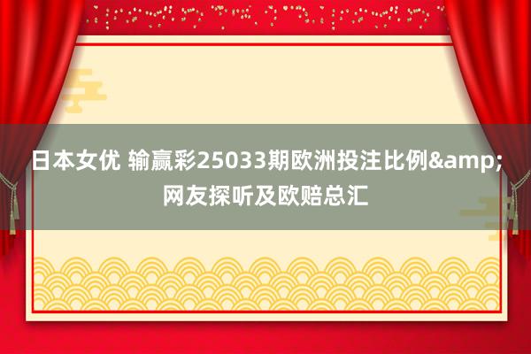 日本女优 输赢彩25033期欧洲投注比例&网友探听及欧赔总汇