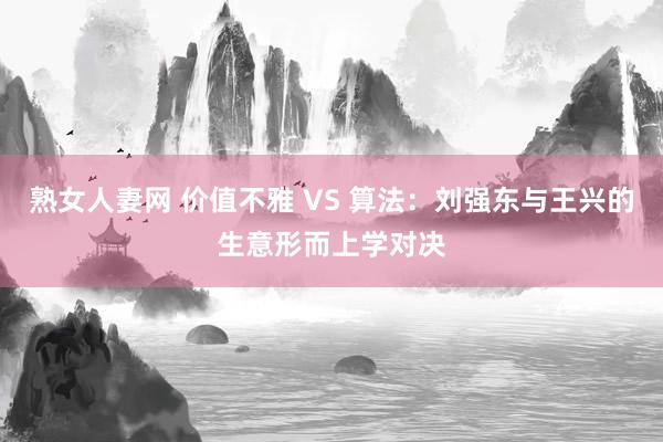 熟女人妻网 价值不雅 VS 算法：刘强东与王兴的生意形而上学对决
