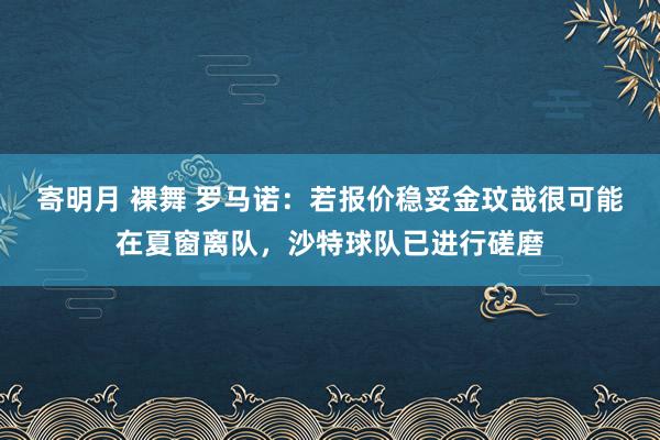 寄明月 裸舞 罗马诺：若报价稳妥金玟哉很可能在夏窗离队，沙特球队已进行磋磨